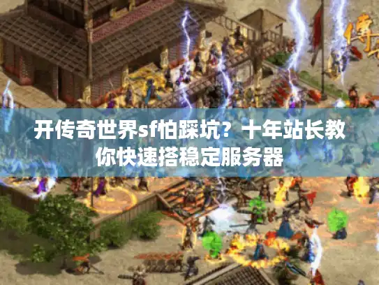 开传奇世界sf怕踩坑？十年站长教你快速搭稳定服务器