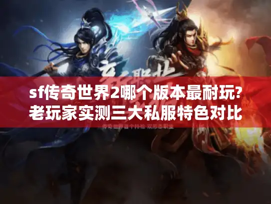 sf传奇世界2哪个版本最耐玩?老玩家实测三大私服特色对比