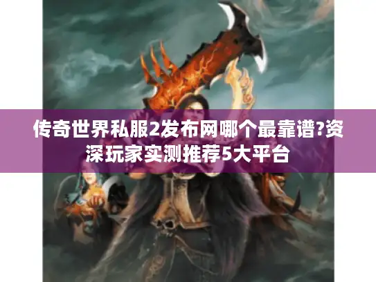传奇世界私服2发布网哪个最靠谱?资深玩家实测推荐5大平台