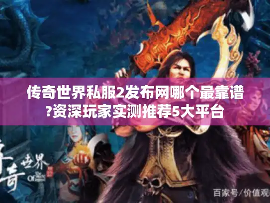 传奇世界私服2发布网哪个最靠谱?资深玩家实测推荐5大平台