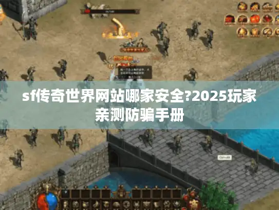 sf传奇世界网站哪家安全?2025玩家亲测防骗手册 sf传奇世界网站哪家安全?2025玩家亲测防骗手册