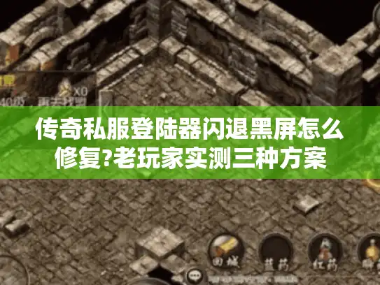 传奇私服登陆器闪退黑屏怎么修复?老玩家实测三种方案