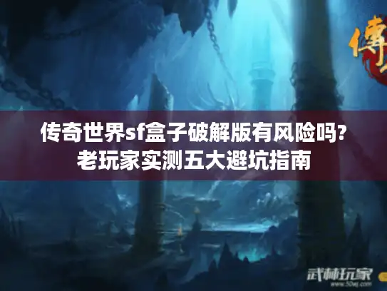 传奇世界sf盒子破解版有风险吗?老玩家实测五大避坑指南 传奇世界sf盒子破解版有风险吗?老玩家实测五大避坑指南