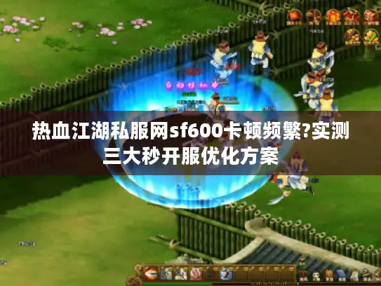 热血江湖私服网sf600卡顿频繁?实测三大秒开服优化方案