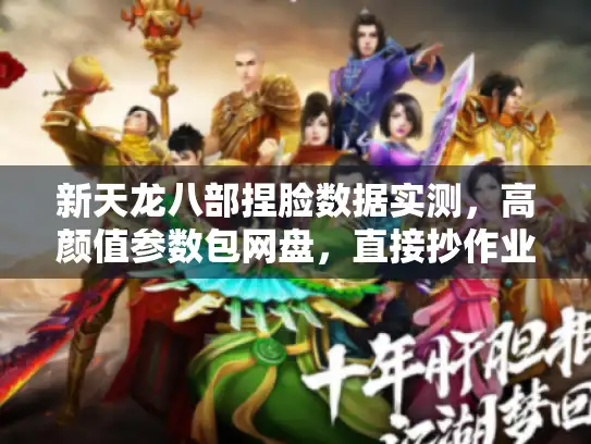 新天龙八部捏脸数据实测，高颜值参数包网盘，直接抄作业