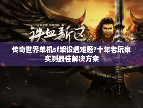 传奇世界单机sf架设遇难题?十年老玩家实测最佳解决方案