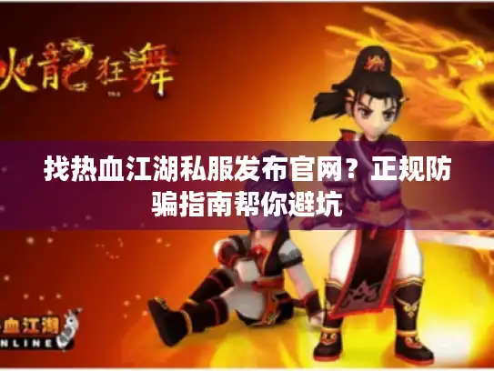 找热血江湖私服发布官网？正规防骗指南帮你避坑
