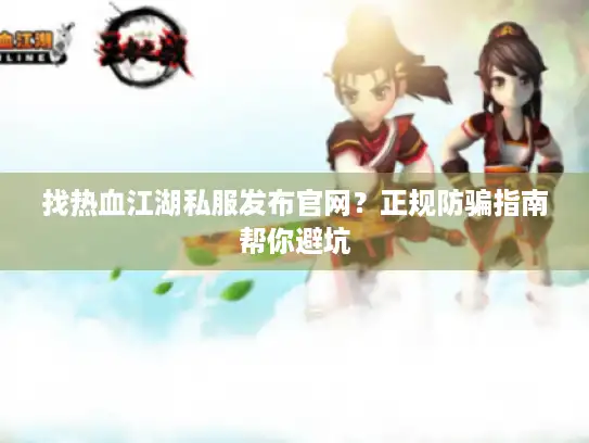 找热血江湖私服发布官网？正规防骗指南帮你避坑