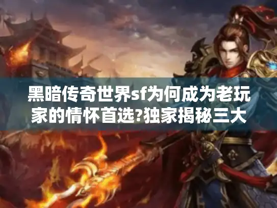 黑暗传奇世界sf为何成为老玩家的情怀首选?独家揭秘三大核心玩法