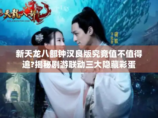 新天龙八部钟汉良版究竟值不值得追?揭秘剧游联动三大隐藏彩蛋