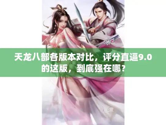 天龙八部各版本对比,评分直逼9.0的这版,到底强在哪? 天龙八部各版本对比,评分直逼9.0的这版,到底强在哪?