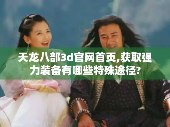 天龙八部3d官网首页,获取强力装备有哪些特殊途径?