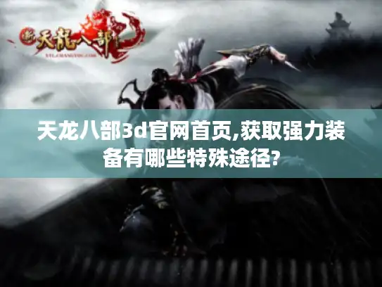 天龙八部3d官网首页,获取强力装备有哪些特殊途径?