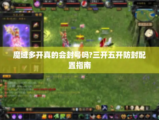 魔域多开真的会封号吗?三开五开防封配置指南