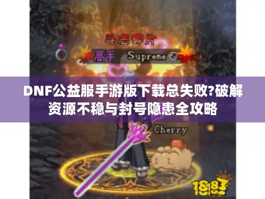 DNF公益服手游版下载总失败?破解资源不稳与封号隐患全攻略