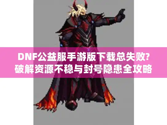DNF公益服手游版下载总失败?破解资源不稳与封号隐患全攻略