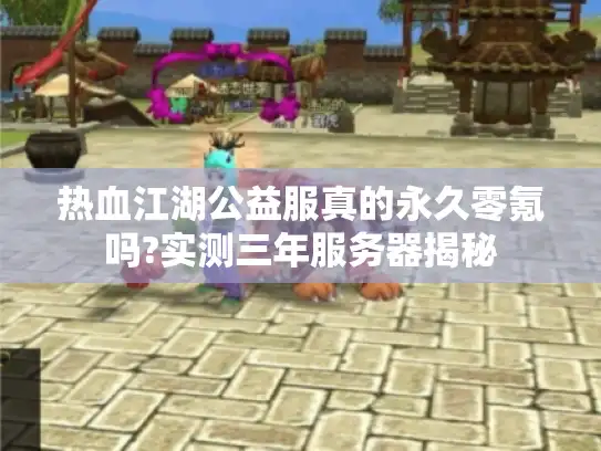 热血江湖公益服真的永久零氪吗?实测三年服务器揭秘