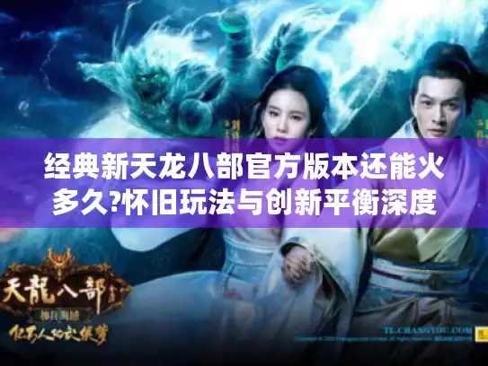 经典新天龙八部官方版本还能火多久?怀旧玩法与创新平衡深度解读
