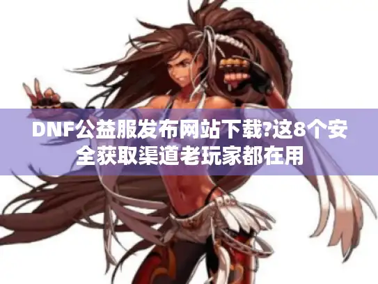 DNF公益服发布网站下载?这8个安全获取渠道老玩家都在用