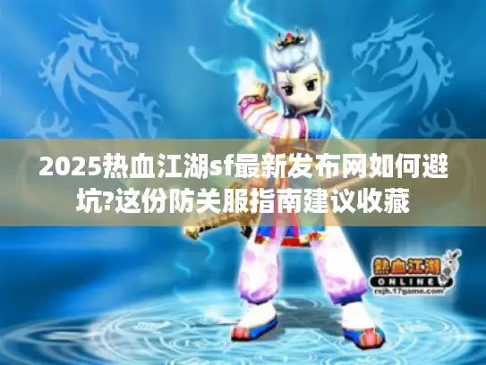 2025热血江湖sf最新发布网如何避坑?这份防关服指南建议收藏 2025热血江湖sf最新发布网如何避坑?这份防关服指南建议收藏