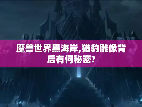 魔兽世界黑海岸,猎豹雕像背后有何秘密?