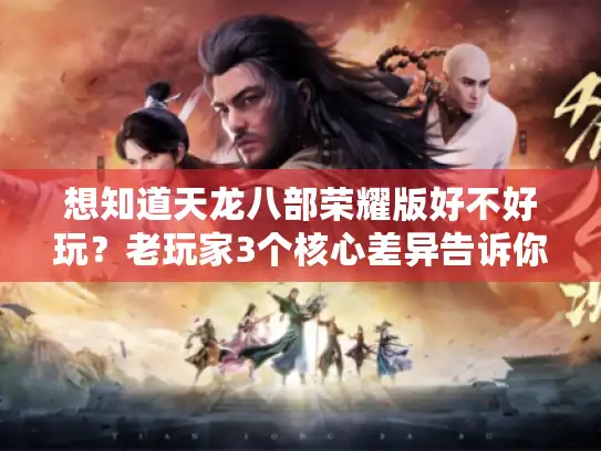 想知道天龙八部荣耀版好不好玩?老玩家3个核心差异告诉你 想知道天龙八部荣耀版好不好玩?老玩家3个核心差异告诉你