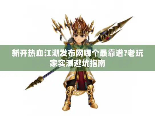 新开热血江湖发布网哪个最靠谱?老玩家实测避坑指南 新开热血江湖发布网哪个最靠谱?老玩家实测避坑指南