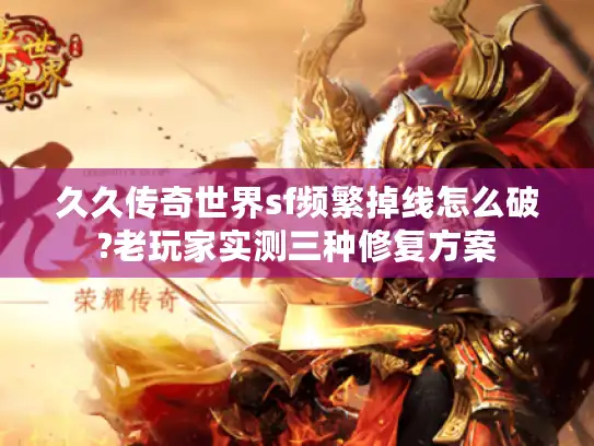 久久传奇世界sf频繁掉线怎么破?老玩家实测三种修复方案