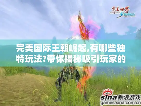 完美国际王朝崛起,有哪些独特玩法?带你揭秘吸引玩家的游戏魅力！