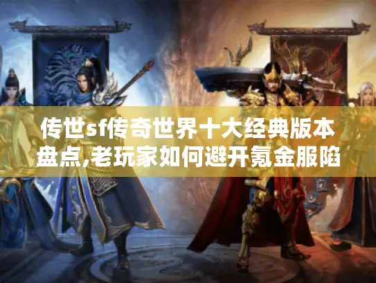 传世sf传奇世界十大经典版本盘点,老玩家如何避开氪金服陷阱?
