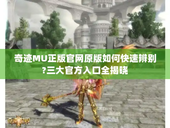 奇迹MU正版官网原版如何快速辨别?三大官方入口全揭晓