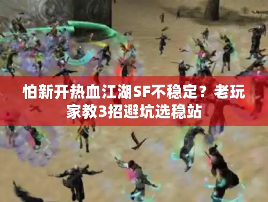 怕新开热血江湖SF不稳定?老玩家教3招避坑选稳站 怕新开热血江湖SF不稳定?老玩家教3招避坑选稳站