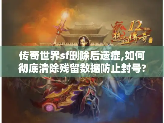 传奇世界sf删除后遗症,如何彻底清除残留数据防止封号?