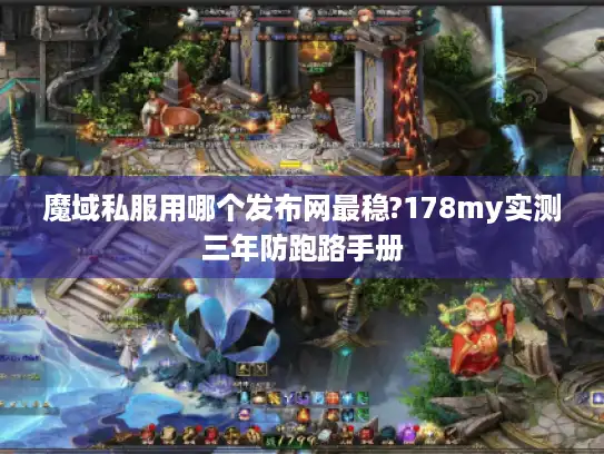 魔域私服用哪个发布网最稳?178my实测三年防跑路手册