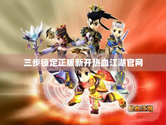 三步锁定正版新开热血江湖官网 三步锁定正版新开热血江湖官网