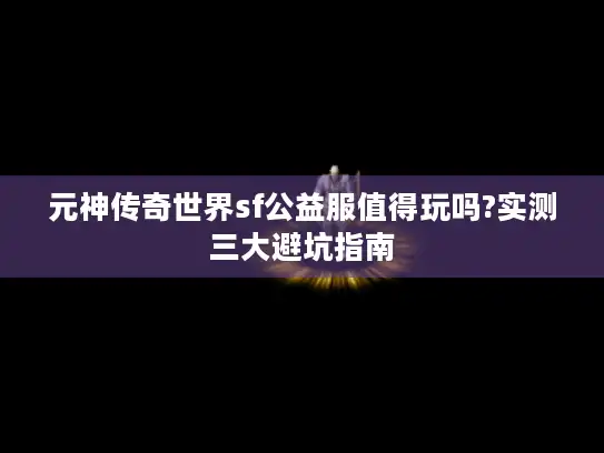 元神传奇世界sf公益服值得玩吗?实测三大避坑指南