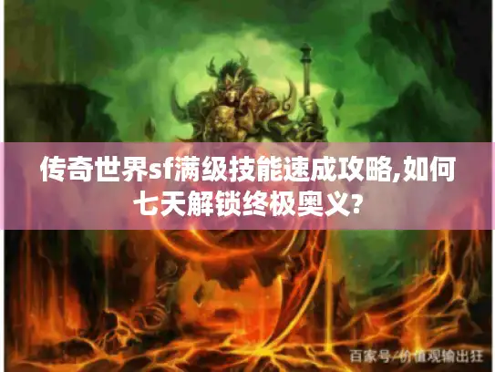 传奇世界sf满级技能速成攻略,如何七天解锁终极奥义?