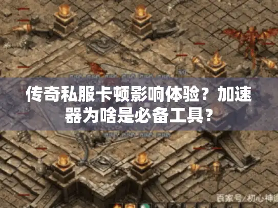 传奇私服卡顿影响体验？加速器为啥是必备工具？