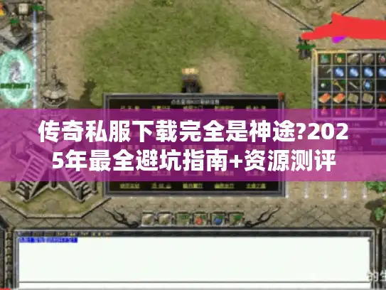 传奇私服下载完全是神途?2025年最全避坑指南+资源测评