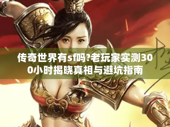 传奇世界有sf吗?老玩家实测300小时揭晓真相与避坑指南