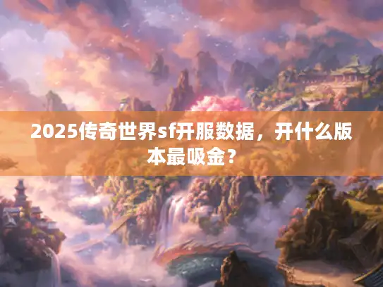 2025传奇世界sf开服数据，开什么版本最吸金？
