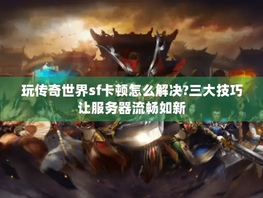 玩传奇世界sf卡顿怎么解决?三大技巧让服务器流畅如新