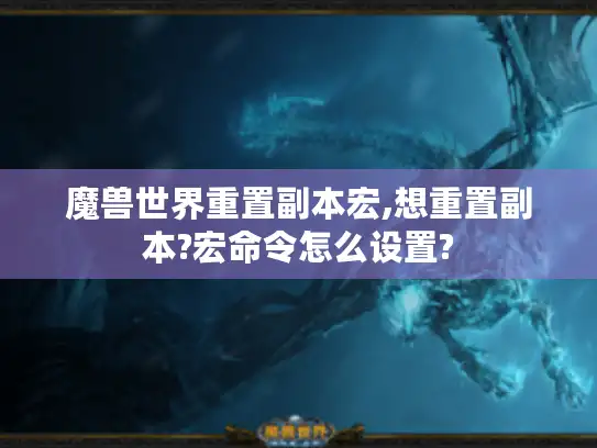 魔兽世界重置副本宏,想重置副本?宏命令怎么设置?