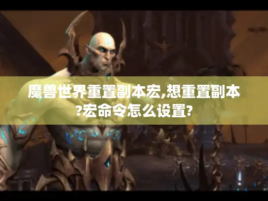 魔兽世界重置副本宏,想重置副本?宏命令怎么设置?