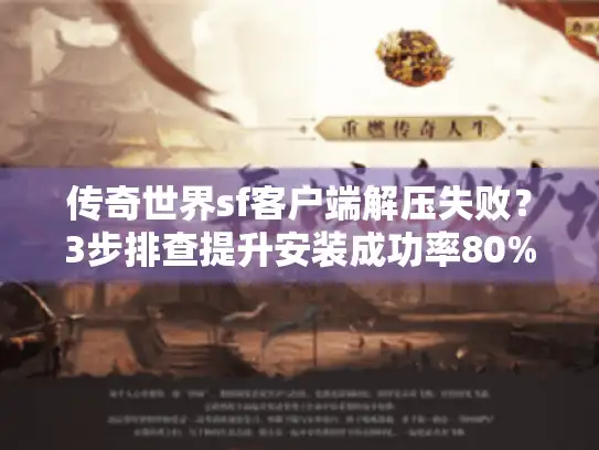 传奇世界sf客户端解压失败？3步排查提升安装成功率80%
