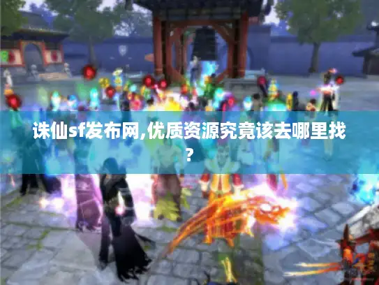 诛仙sf发布网,优质资源究竟该去哪里找?