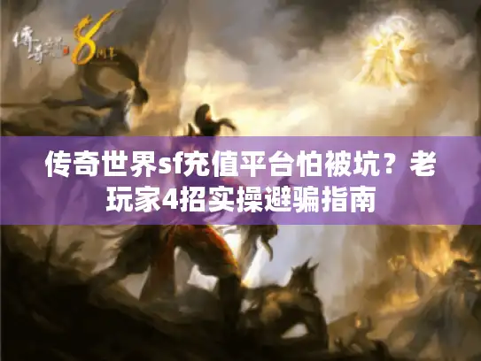 传奇世界sf充值平台怕被坑？老玩家4招实操避骗指南