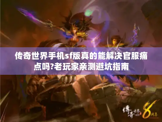 传奇世界手机sf版真的能解决官服痛点吗?老玩家亲测避坑指南