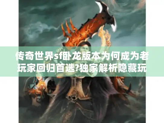 传奇世界sf卧龙版本为何成为老玩家回归首选?独家解析隐藏玩法 传奇世界sf卧龙版本为何成为老玩家回归首选?独家解析隐藏玩法