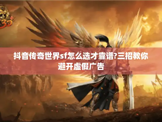 抖音传奇世界sf怎么选才靠谱?三招教你避开虚假广告